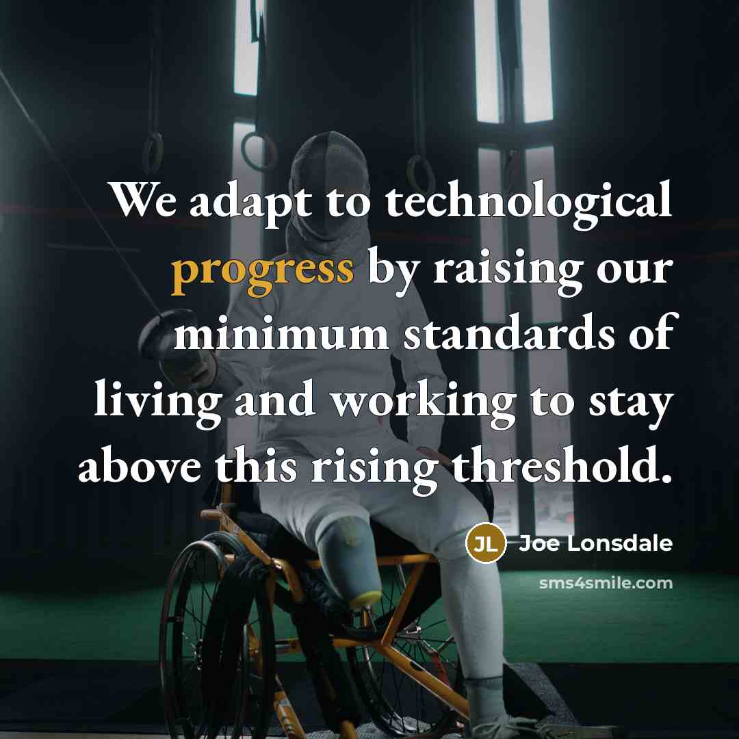 “We adapt to technological progress by raising our minimum standards of living and working to stay above this rising threshold.” quote by Joe Lonsdale