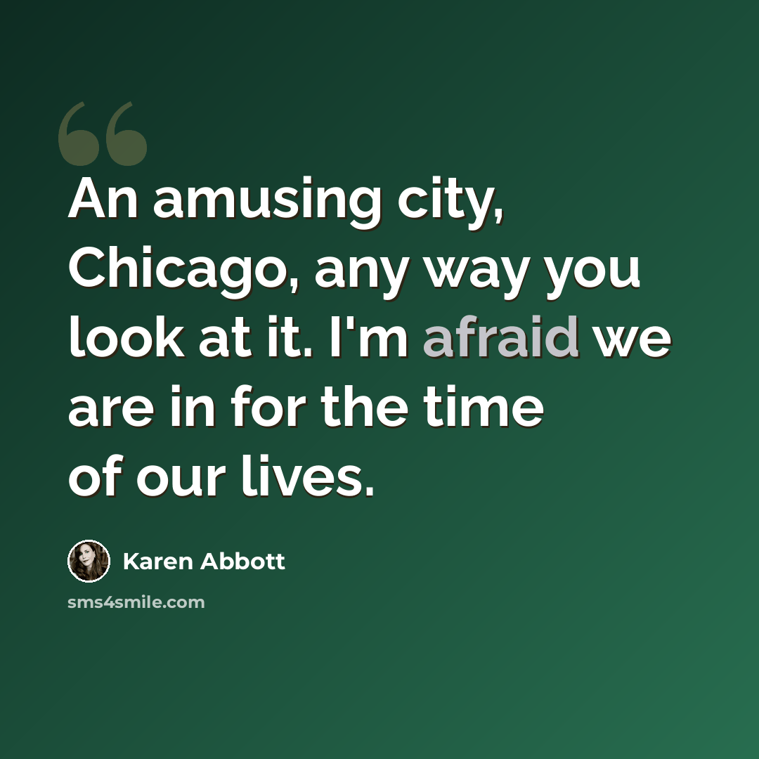 “An amusing city, Chicago, any way you look at it. I'm afraid we are in for the time of our lives.” quote by Karen Abbott