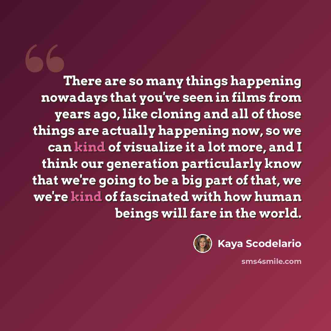 “There are so many things happening nowadays that you've seen in films from years ago, like cloning and all of those things are actually happening now, so we can kind of visualize it a lot more, and I think our generation particularly know that we're going to be a big part of that, we we're kind of…” quote by Kaya Scodelario