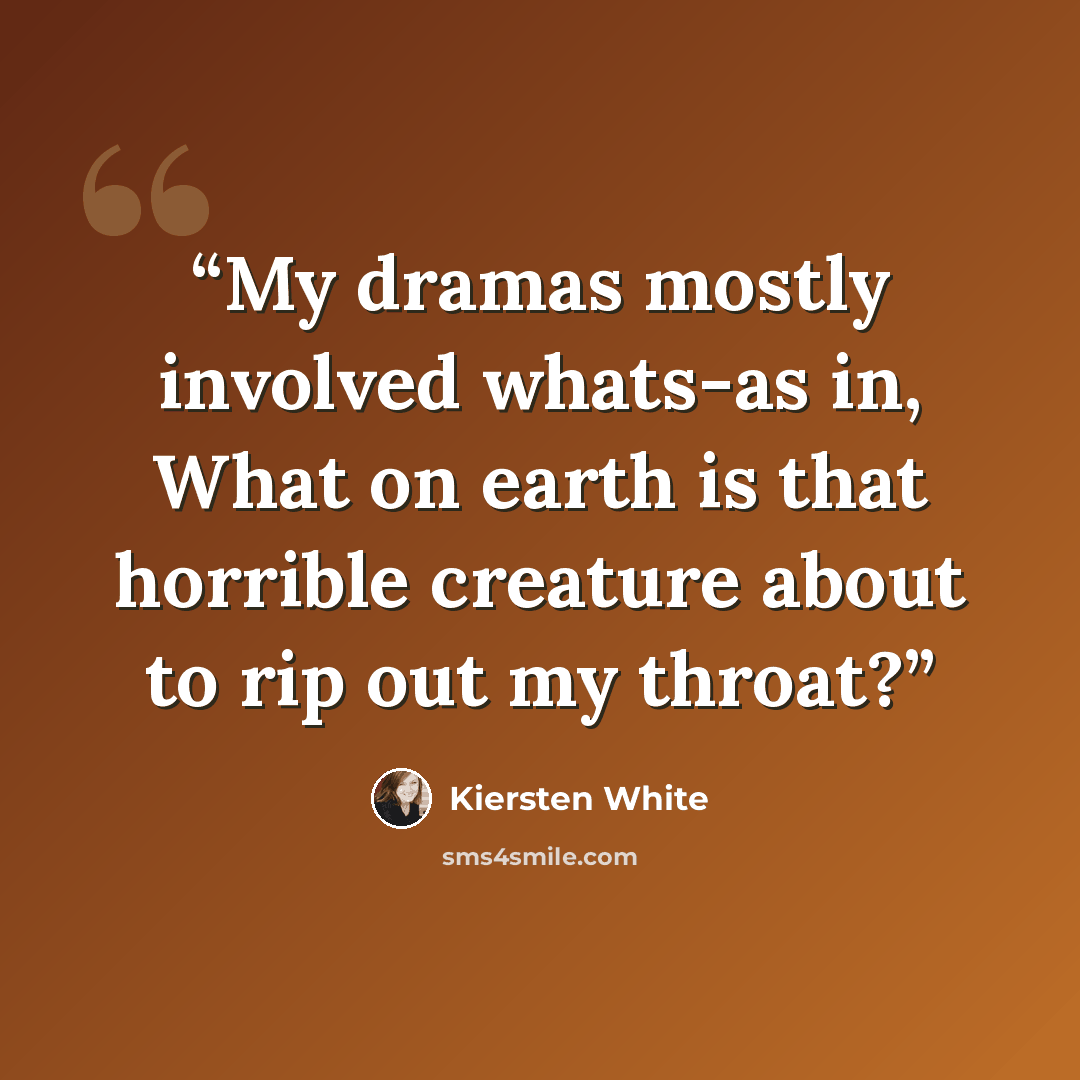 “My dramas mostly involved whats-as in, What on earth is that horrible creature about to rip out my throat?” quote by Kiersten White