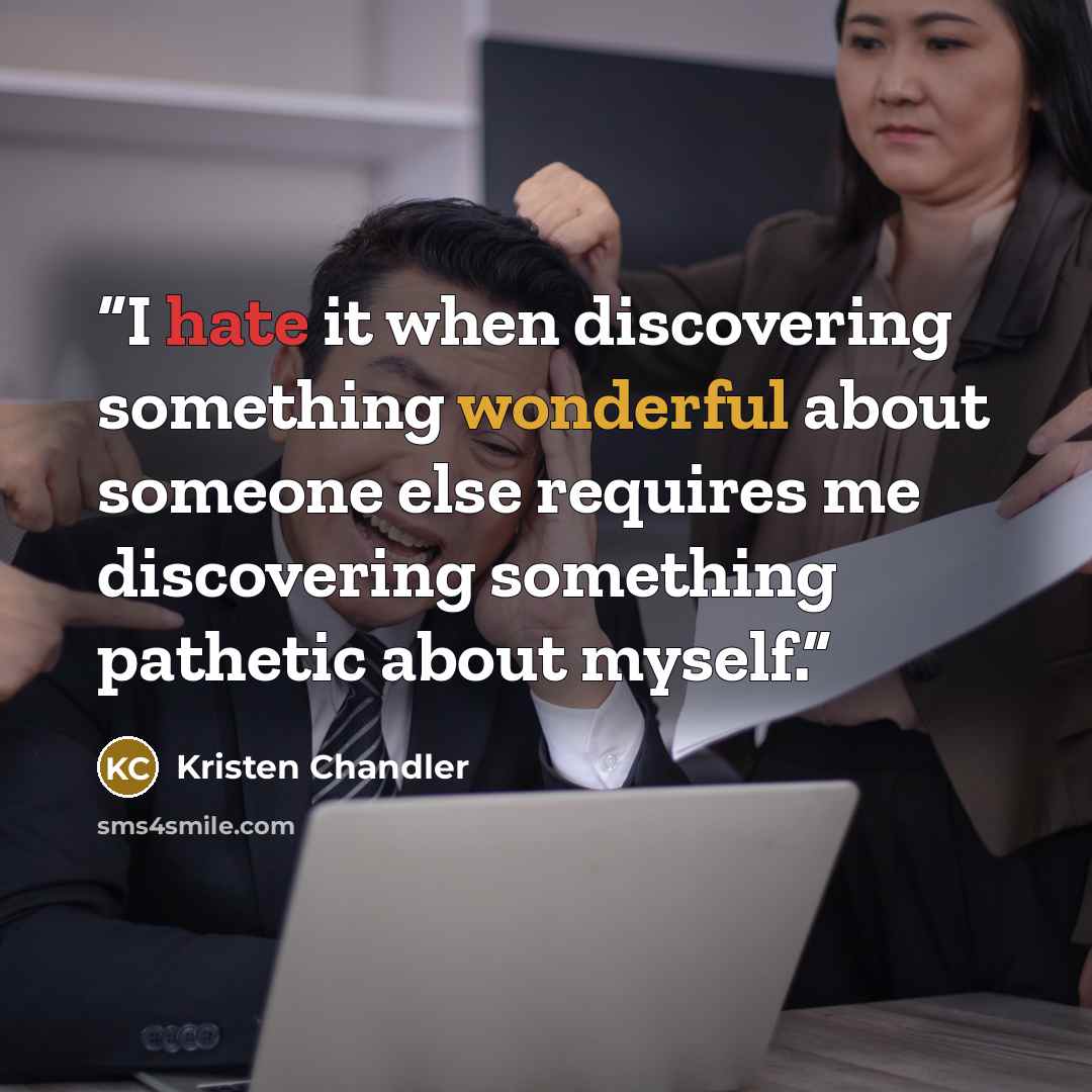 “I hate it when discovering something wonderful about someone else requires me discovering something pathetic about myself.” quote by Kristen Chandler