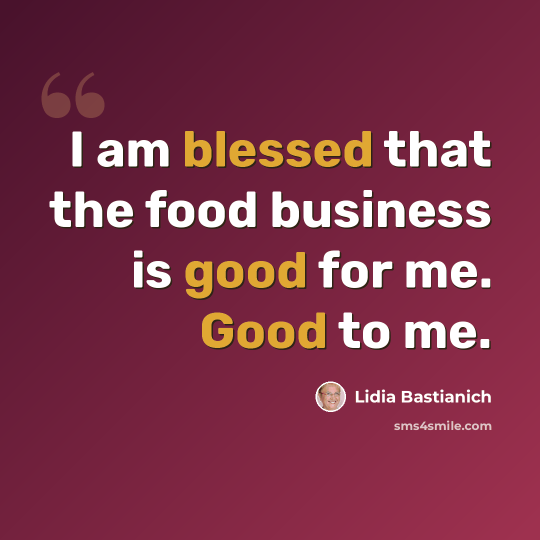 “I am blessed that the food business is good for me. Good to me.” quote by Lidia Bastianich