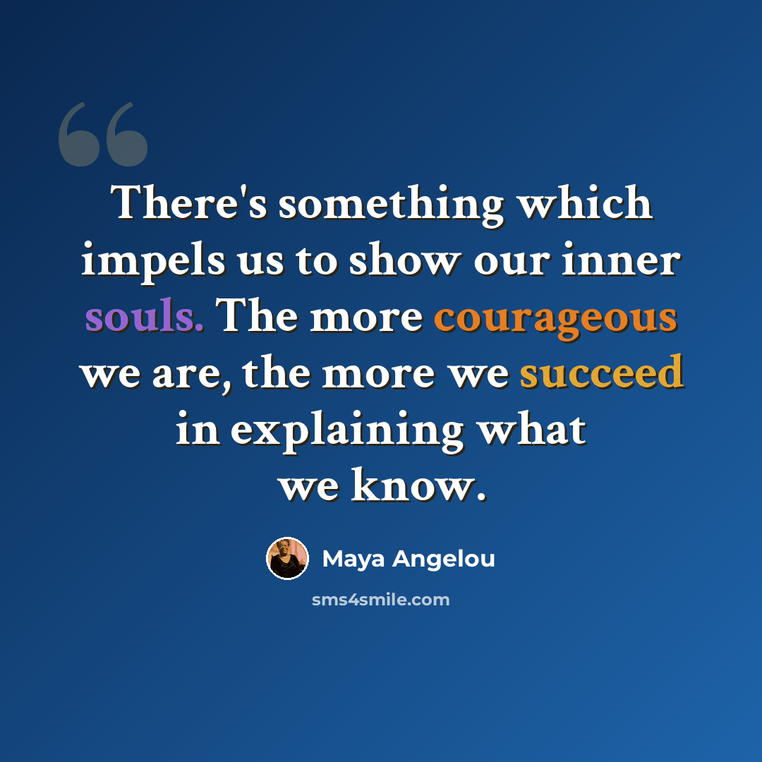 “There's something which impels us to show our inner souls. The more courageous we are, the more we succeed in explaining what we know.” quote by Maya Angelou