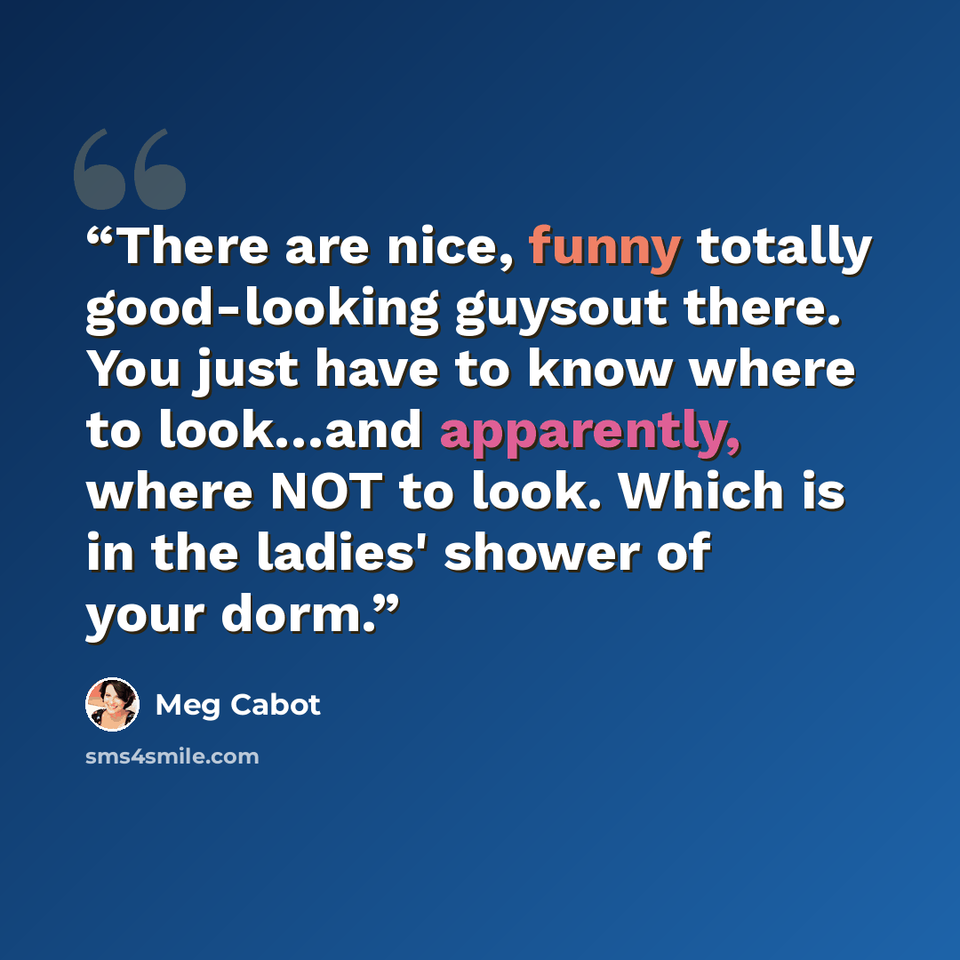 “There are nice, funny totally good-looking guysout there. You just have to know where to look…and apparently, where NOT to look. Which is in the ladies' shower of your dorm.” quote by Meg Cabot