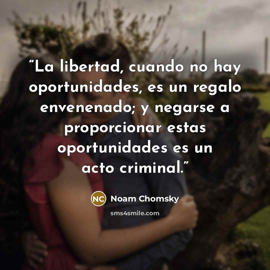 “La libertad, cuando no hay oportunidades, es un regalo envenenado; y negarse a proporcionar estas oportunidades es un acto criminal.” quote by Noam Chomsky