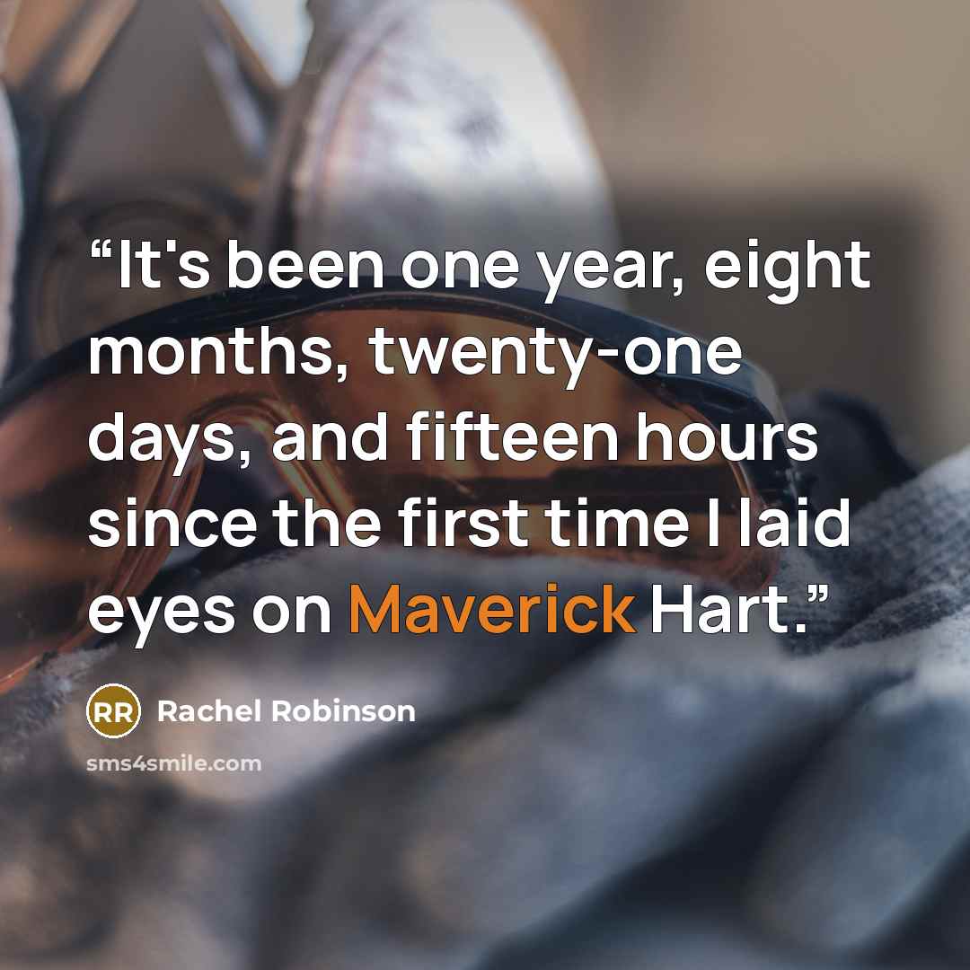 “It's been one year, eight months, twenty-one days, and fifteen hours since the first time I laid eyes on Maverick Hart.” quote by Rachel Robinson