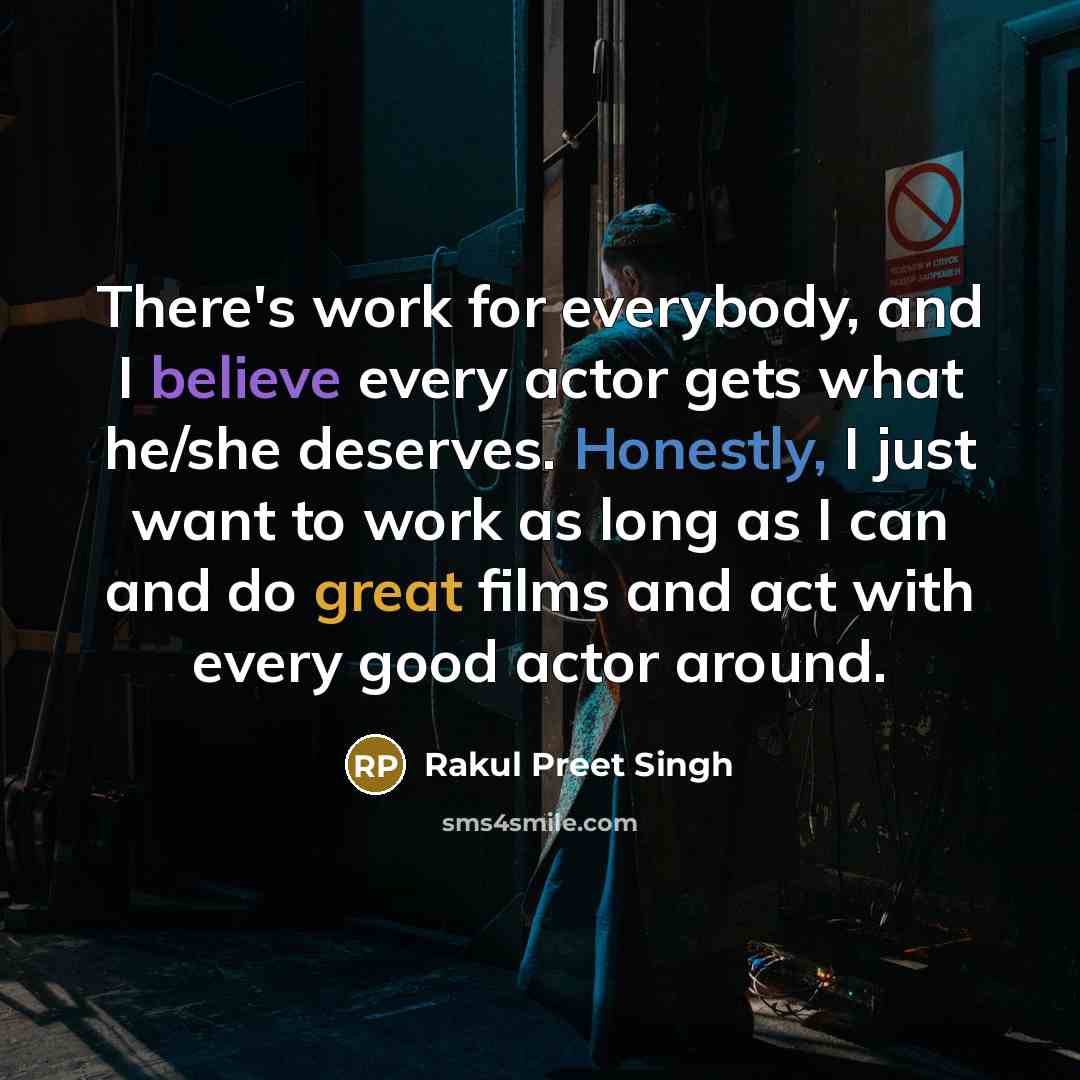 “There's work for everybody, and I believe every actor gets what he/she deserves. Honestly, I just want to work as long as I can and do great films and act with every good actor around.” quote by Rakul Preet Singh