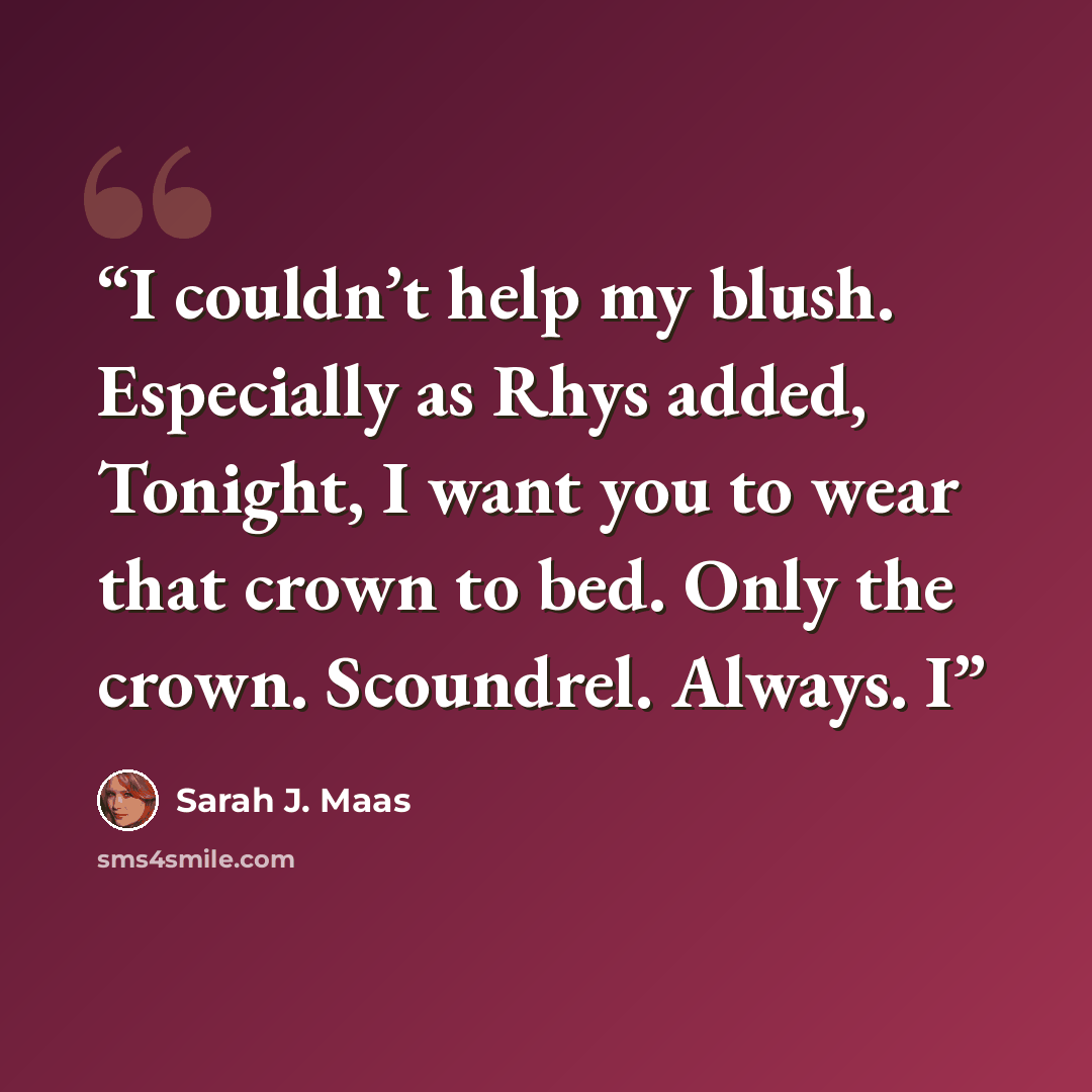 “I couldn’t help my blush. Especially as Rhys added, Tonight, I want you to wear that crown to bed. Only the crown. Scoundrel. Always. I” quote by Sarah J. Maas