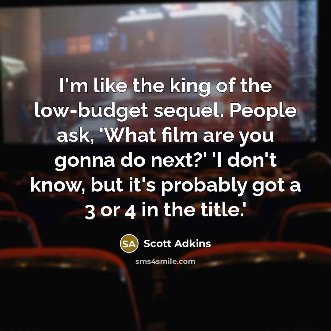 “I'm like the king of the low-budget sequel. People ask, 'What film are you gonna do next?' 'I don't know, but it's probably got a 3 or 4 in the title.'” quote by Scott Adkins