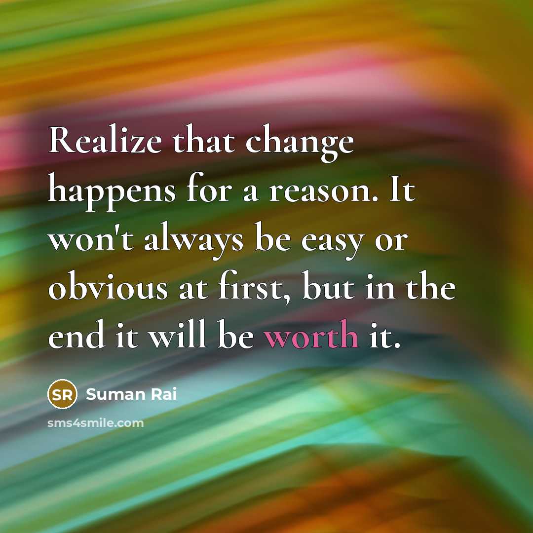 “Realize that change happens for a reason. It won't always be easy or obvious at first, but in the end it will be worth it.” quote by Suman Rai