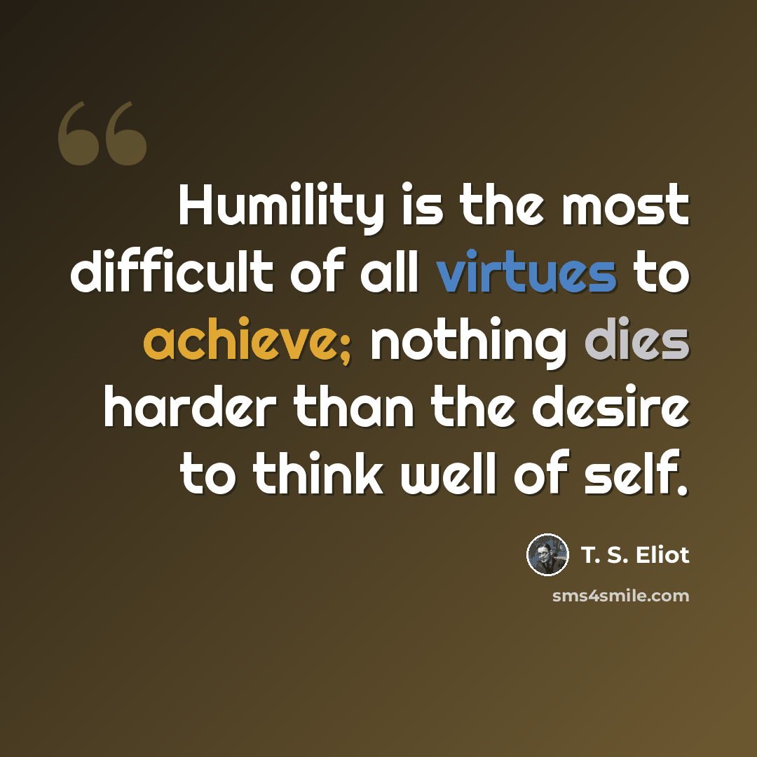 “Humility is the most difficult of all virtues to achieve; nothing dies harder than the desire to think well of self.” quote by T. S. Eliot