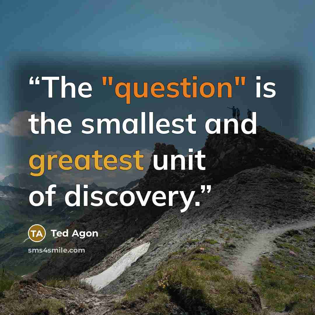 “The "question" is the smallest and greatest unit of discovery.” quote by Ted Agon