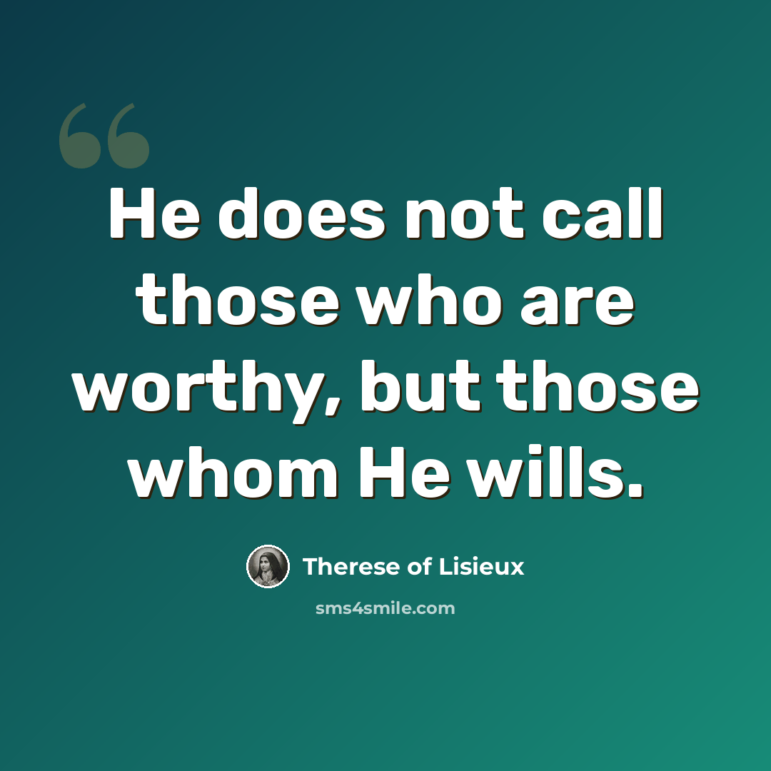 “He does not call those who are worthy, but those whom He wills.” quote by Therese of Lisieux