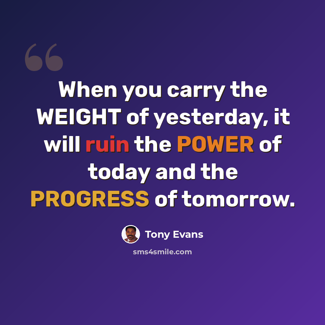“When you carry the WEIGHT of yesterday, it will ruin the POWER of today and the PROGRESS of tomorrow.” quote by Tony Evans