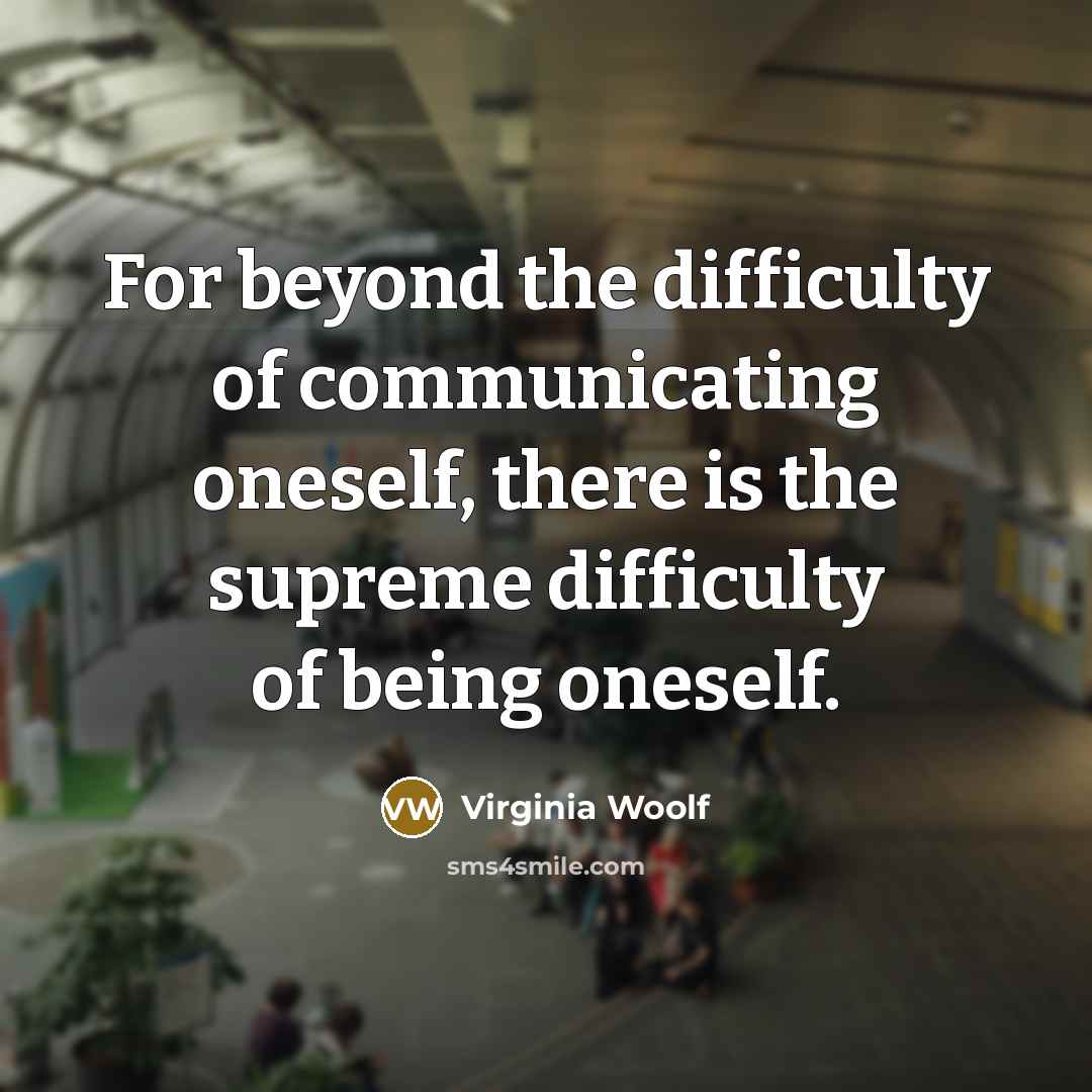 “For beyond the difficulty of communicating oneself, there is the supreme difficulty of being oneself.” quote by Virginia Woolf