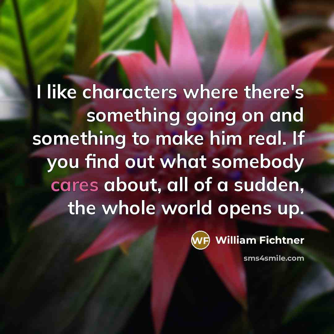 “I like characters where there's something going on and something to make him real. If you find out what somebody cares about, all of a sudden, the whole world opens up.” quote by William Fichtner
