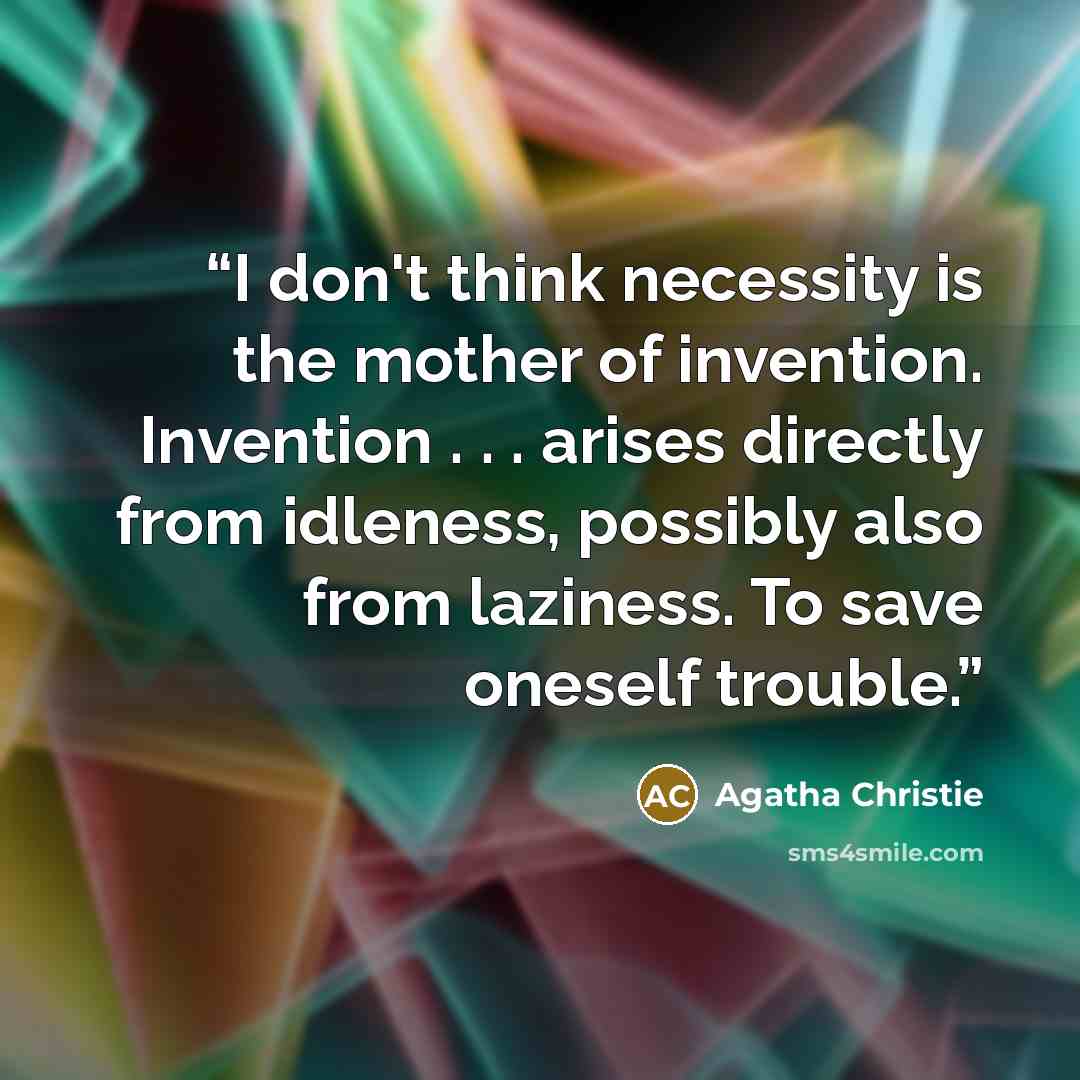 “I don't think necessity is the mother of invention. Invention . . . arises directly from idleness, possibly also from laziness. To save oneself trouble.” quote by Agatha Christie