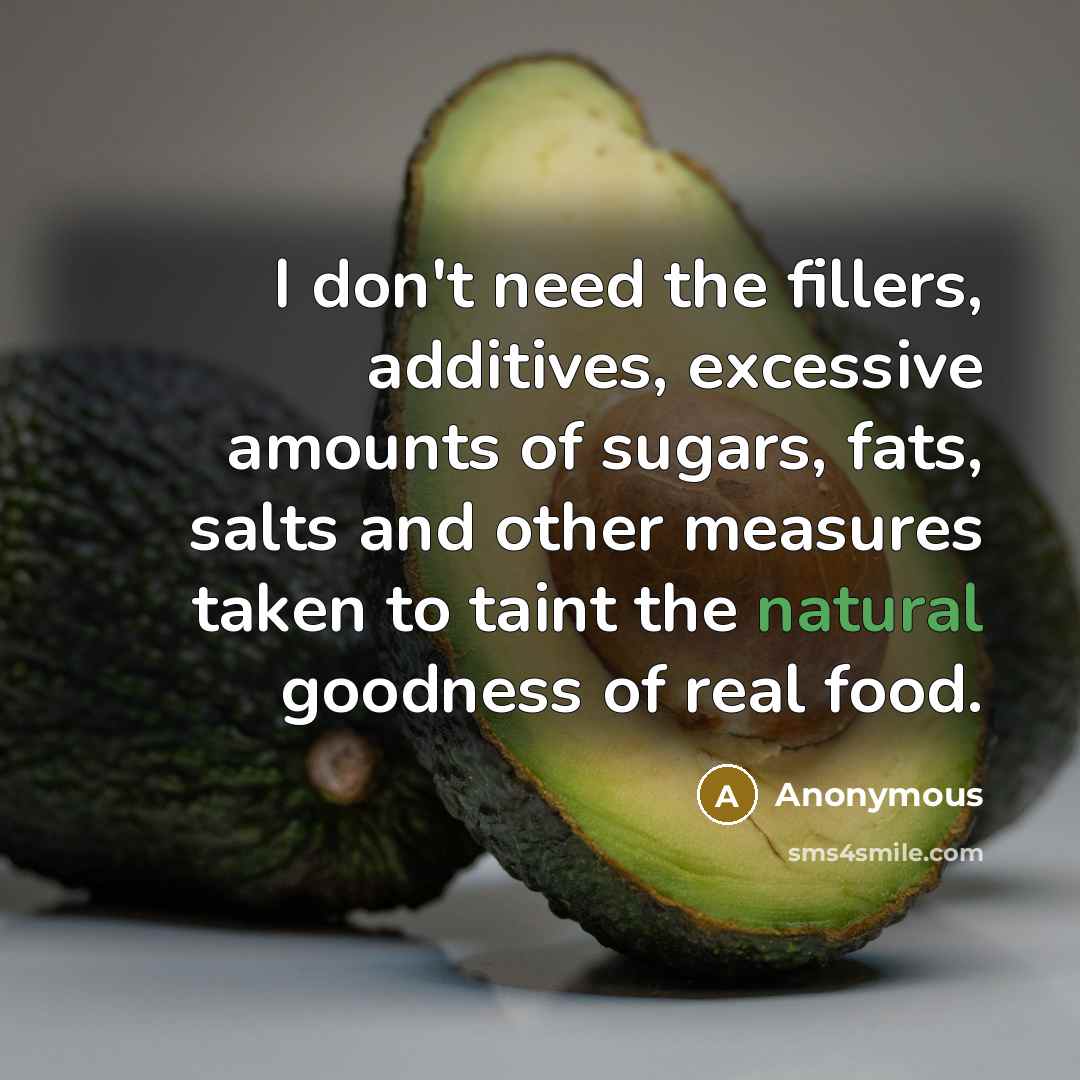 “I don't need the fillers, additives, excessive amounts of sugars, fats, salts and other measures taken to taint the natural goodness of real food.” quote by Anonymous