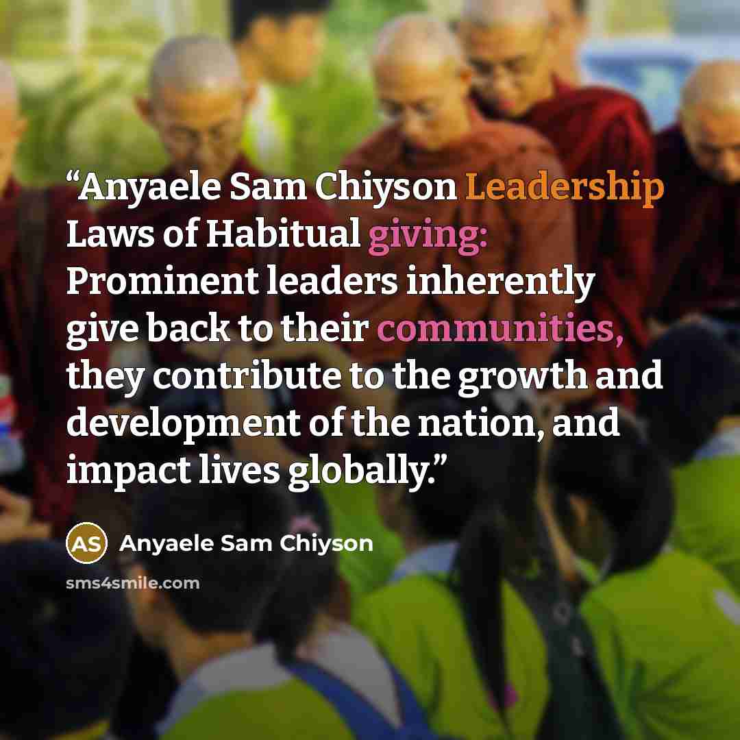 “Anyaele Sam Chiyson Leadership Laws of Habitual giving: Prominent leaders inherently give back to their communities, they contribute to the growth and development of the nation, and impact lives globally.” quote by Anyaele Sam Chiyson