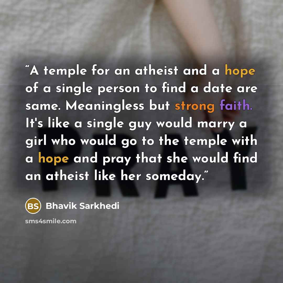 “A temple for an atheist and a hope of a single person to find a date are same. Meaningless but strong faith. It's like a single guy would marry a girl who would go to the temple with a hope and pray that she would find an atheist like her someday.” quote by Bhavik Sarkhedi
