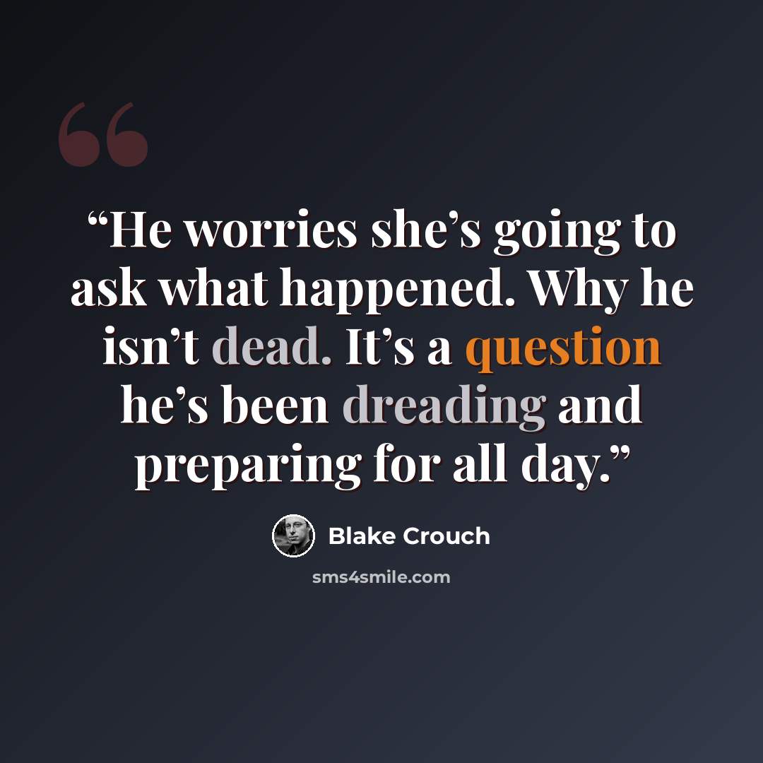 “He worries she’s going to ask what happened. Why he isn’t dead. It’s a question he’s been dreading and preparing for all day.” quote by Blake Crouch