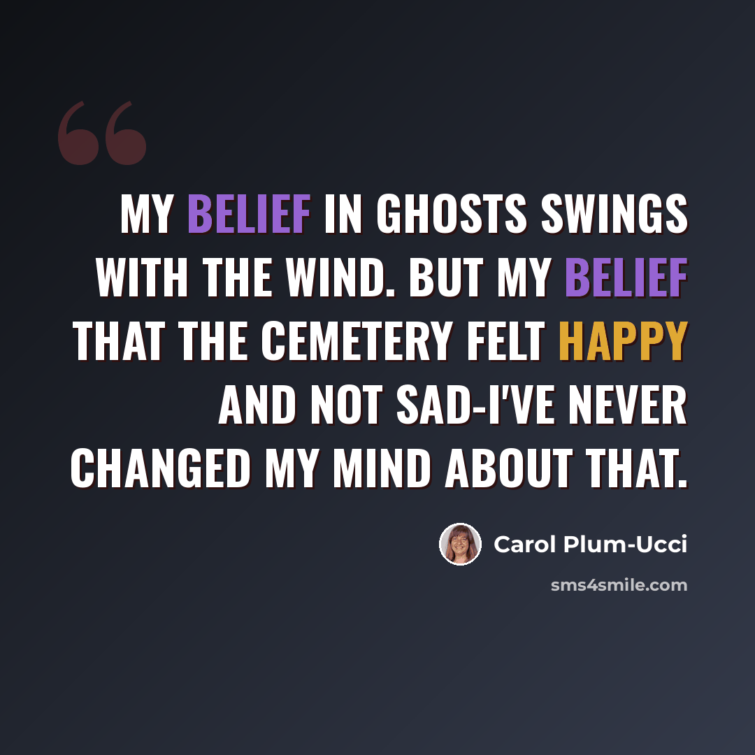 “My belief in ghosts swings with the wind. But my belief that the cemetery felt happy and not sad-I've never changed my mind about that.” quote by Carol Plum-Ucci