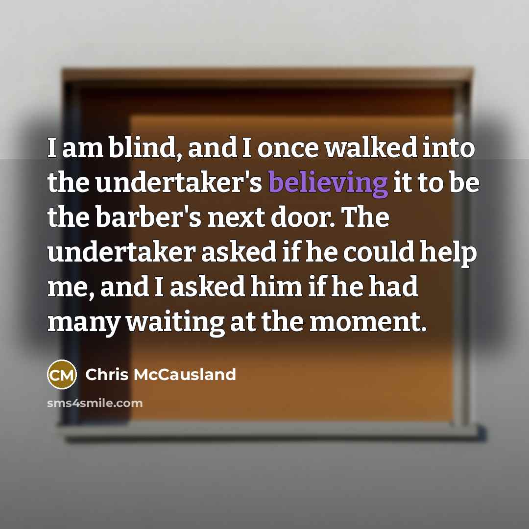 “I am blind, and I once walked into the undertaker's believing it to be the barber's next door. The undertaker asked if he could help me, and I asked him if he had many waiting at the moment.” quote by Chris McCausland