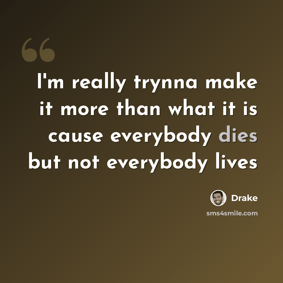 “I'm really trynna make it more than what it is cause everybody dies but not everybody lives” quote by Drake