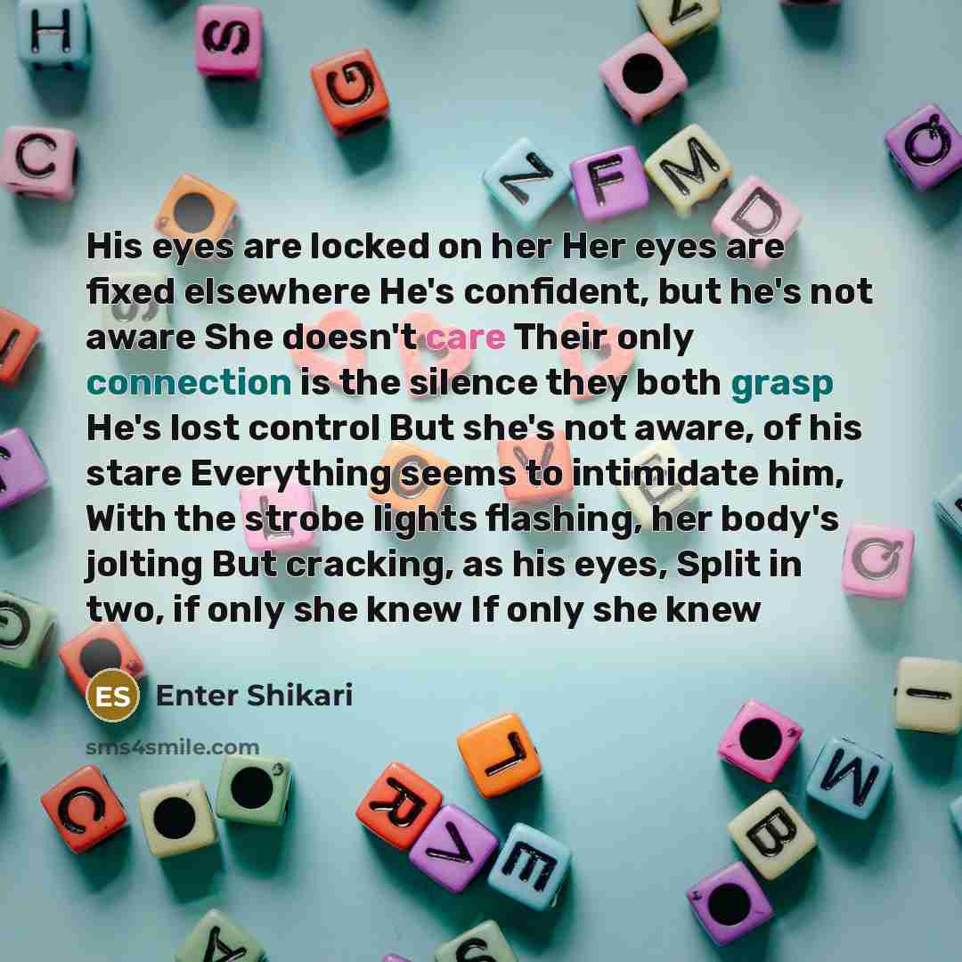 “His eyes are locked on her Her eyes are fixed elsewhere He's confident, but he's not aware She doesn't care Their only connection is the silence they both grasp He's lost control But she's not aware, of his stare Everything seems to intimidate him, With the strobe lights flashing, her body's…” quote by Enter Shikari