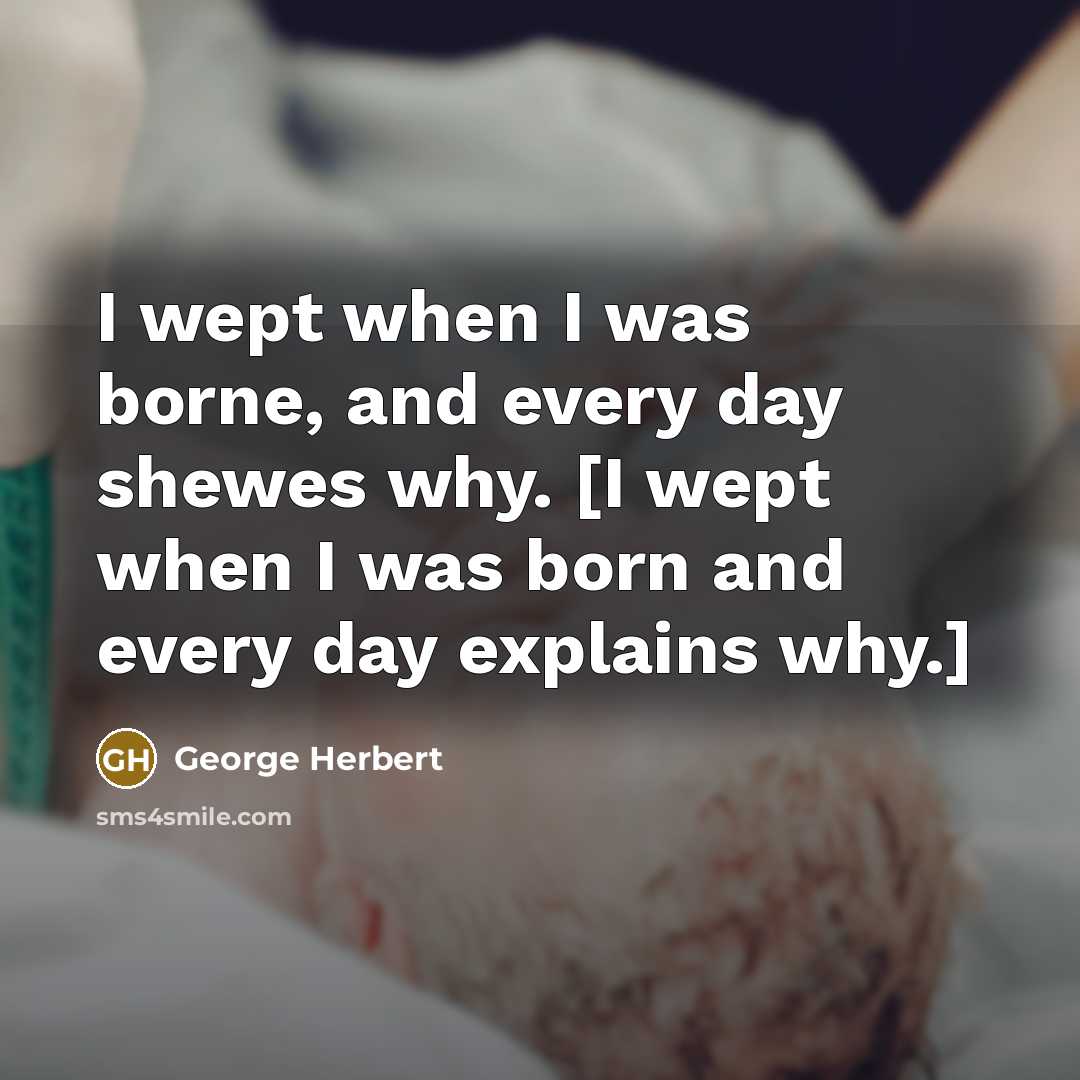“I wept when I was borne, and every day shewes why. [I wept when I was born and every day explains why.]” quote by George Herbert