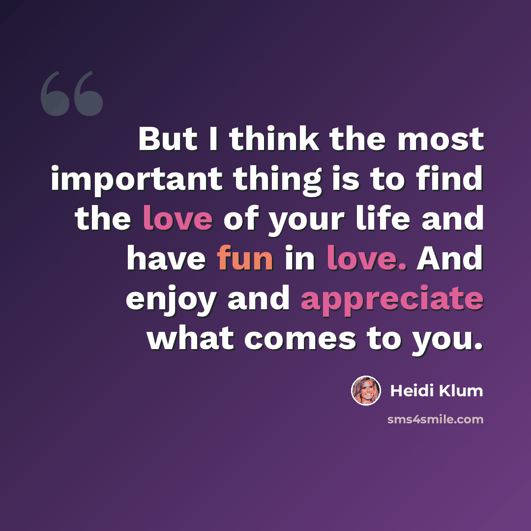 “But I think the most important thing is to find the love of your life and have fun in love. And enjoy and appreciate what comes to you.” quote by Heidi Klum