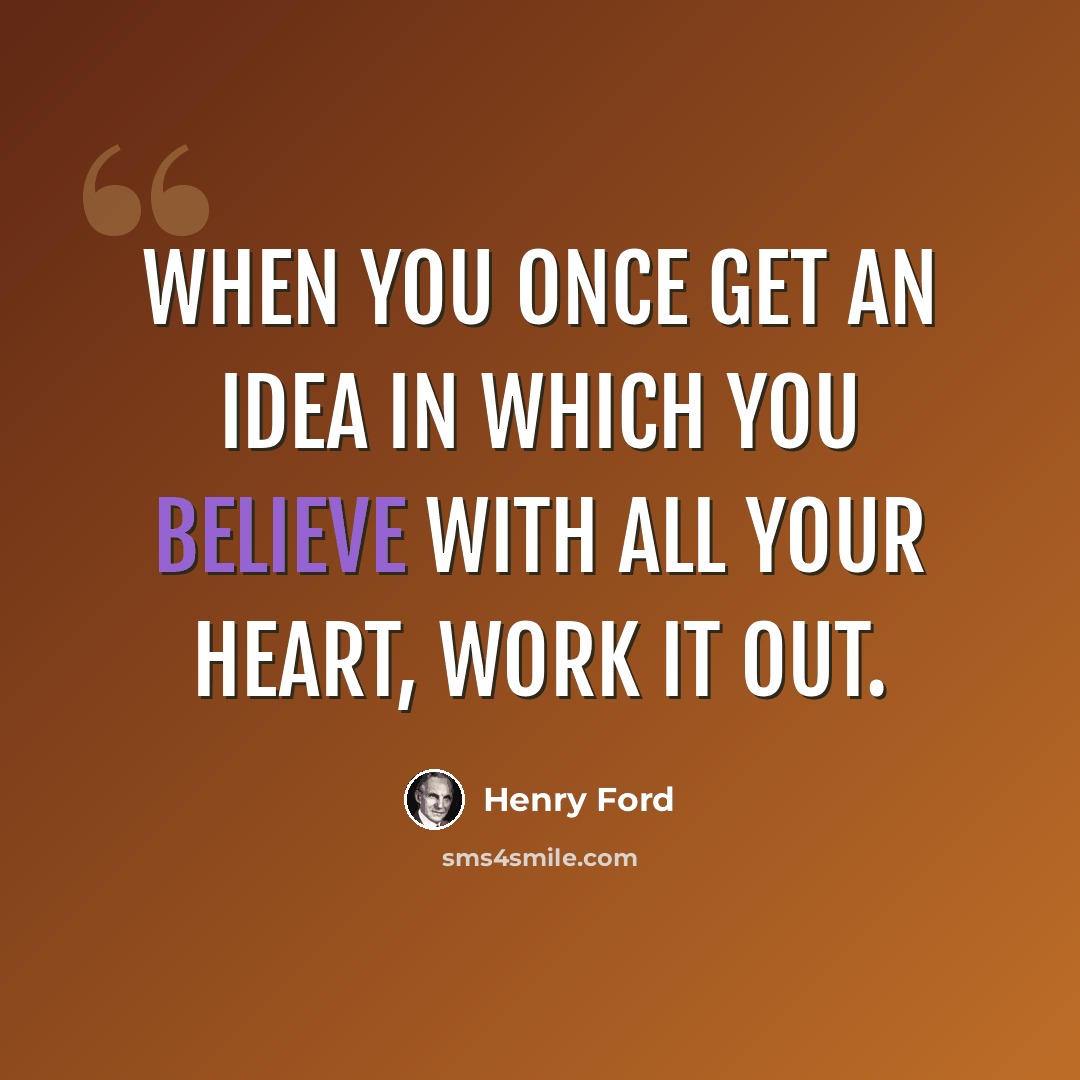 “When you once get an idea in which you believe with all your heart, work it out.” quote by Henry Ford