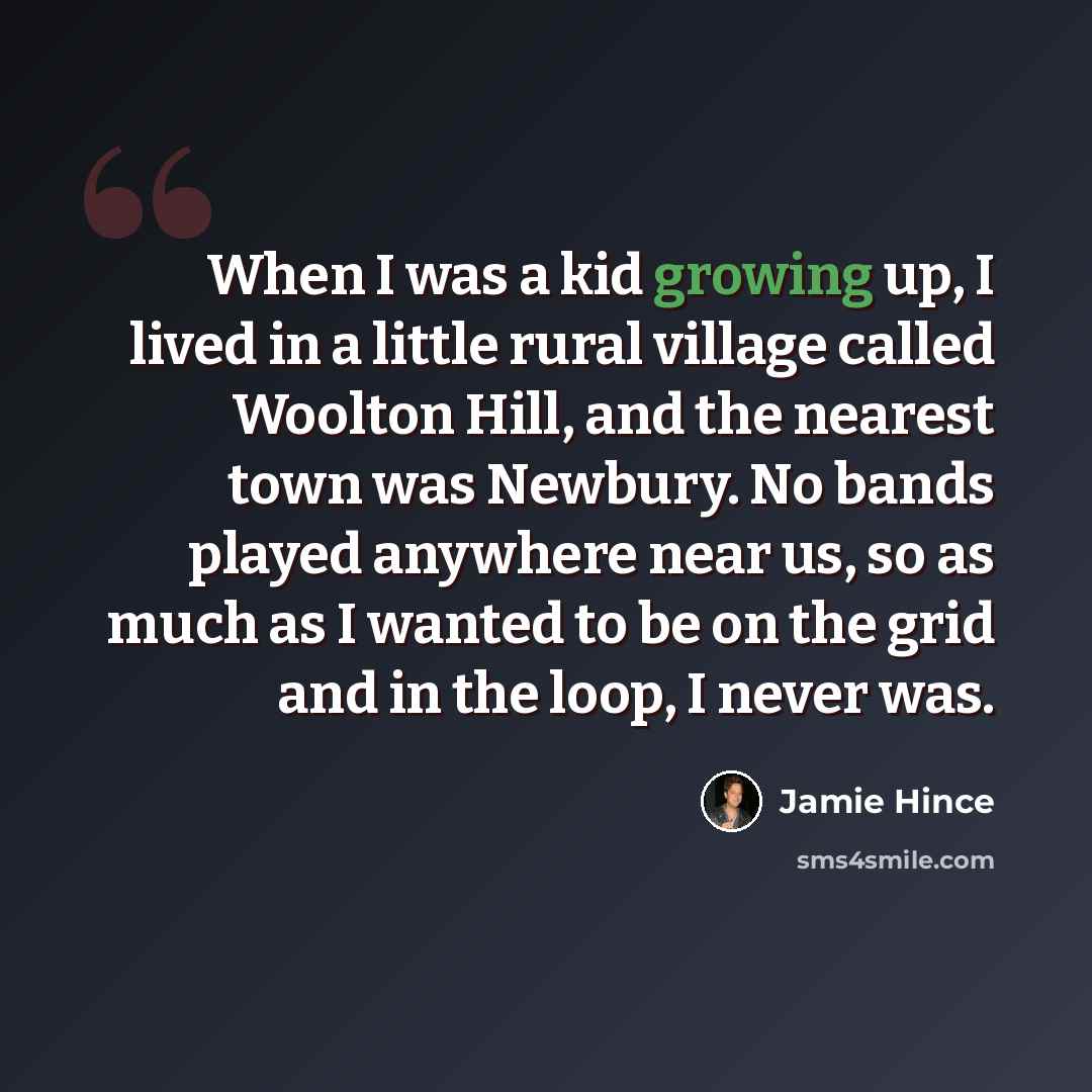 “When I was a kid growing up, I lived in a little rural village called Woolton Hill, and the nearest town was Newbury. No bands played anywhere near us, so as much as I wanted to be on the grid and in the loop, I never was.” quote by Jamie Hince