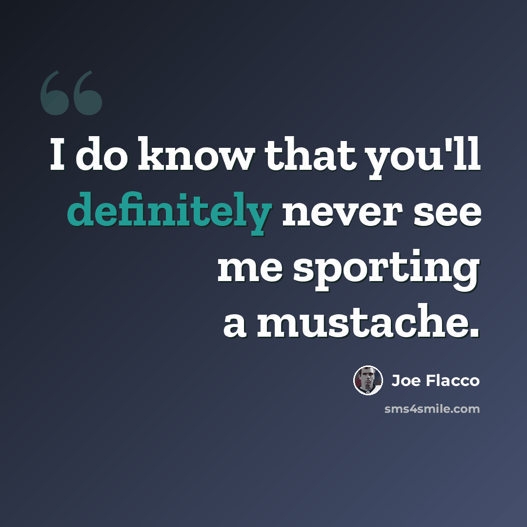 “I do know that you'll definitely never see me sporting a mustache.” quote by Joe Flacco