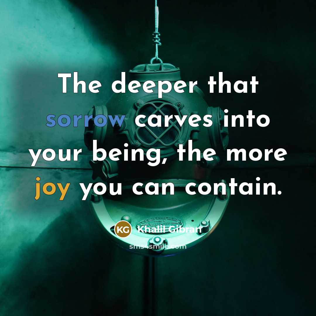 “The deeper that sorrow carves into your being, the more joy you can contain.” quote by Khalil Gibran