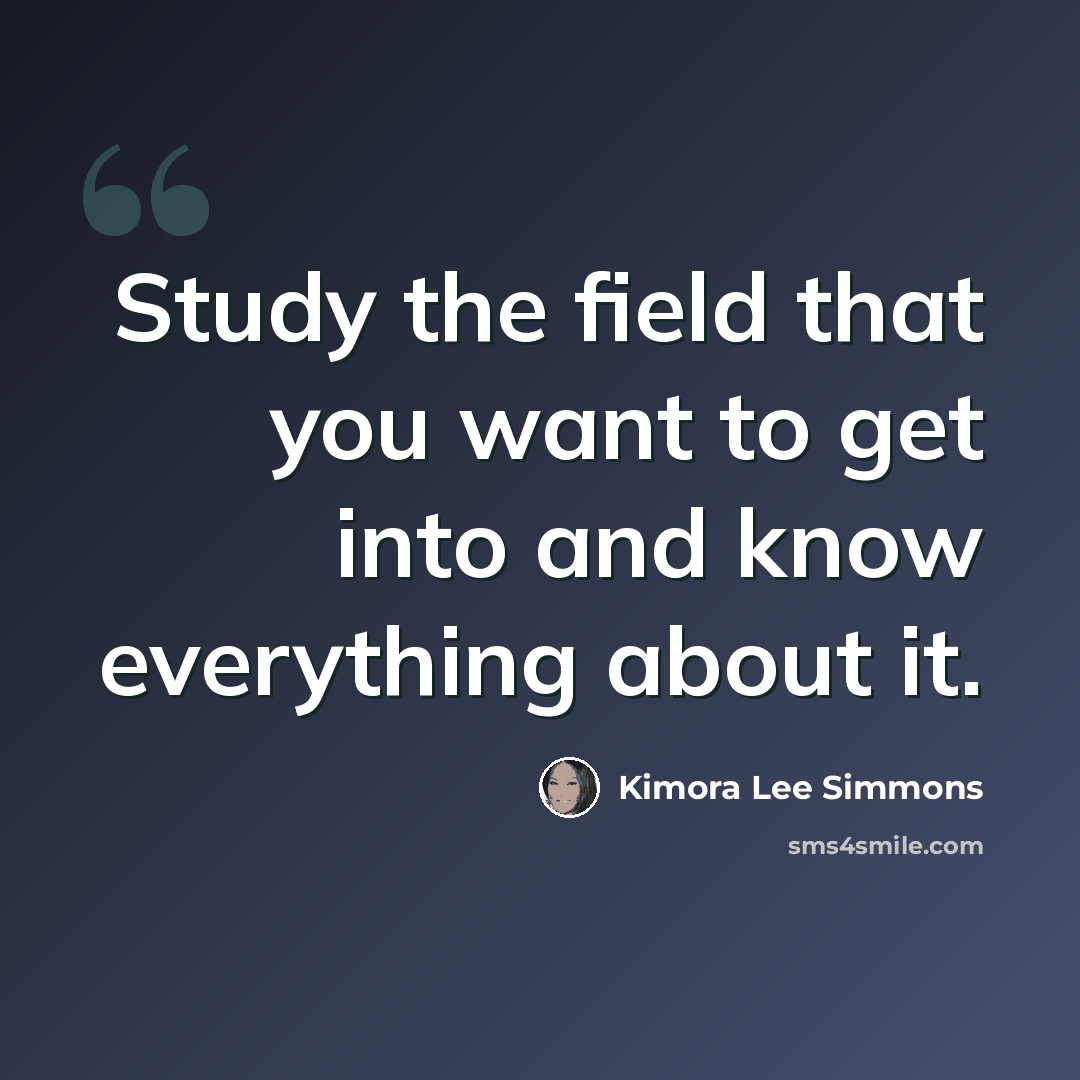 “Study the field that you want to get into and know everything about it.” quote by Kimora Lee Simmons