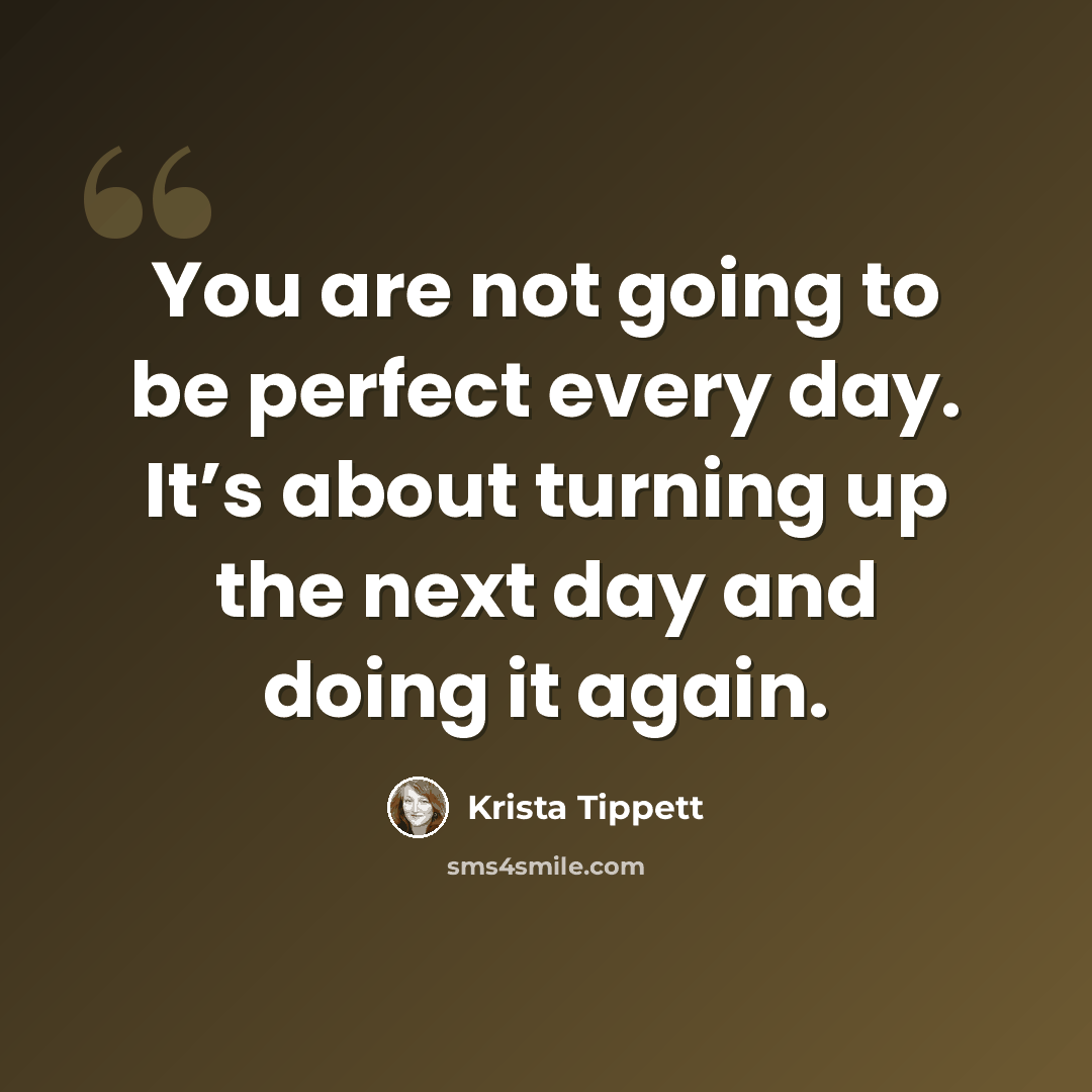 “You are not going to be perfect every day. It’s about turning up the next day and doing it again.” quote by Krista Tippett