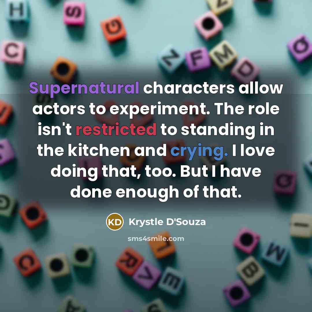 “Supernatural characters allow actors to experiment. The role isn't restricted to standing in the kitchen and crying. I love doing that, too. But I have done enough of that.” quote by Krystle D'Souza