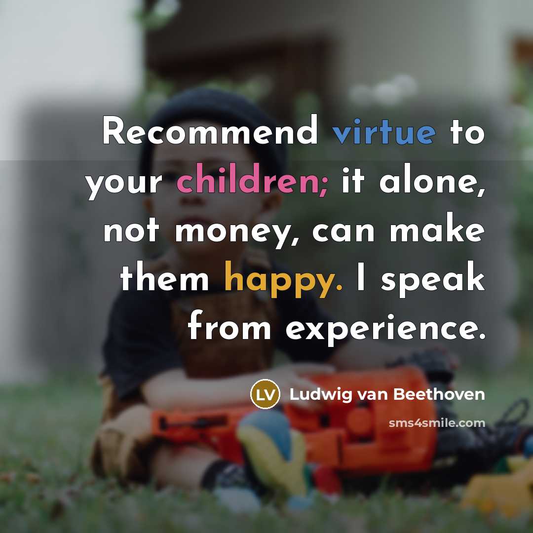 “Recommend virtue to your children; it alone, not money, can make them happy. I speak from experience.” quote by Ludwig van Beethoven