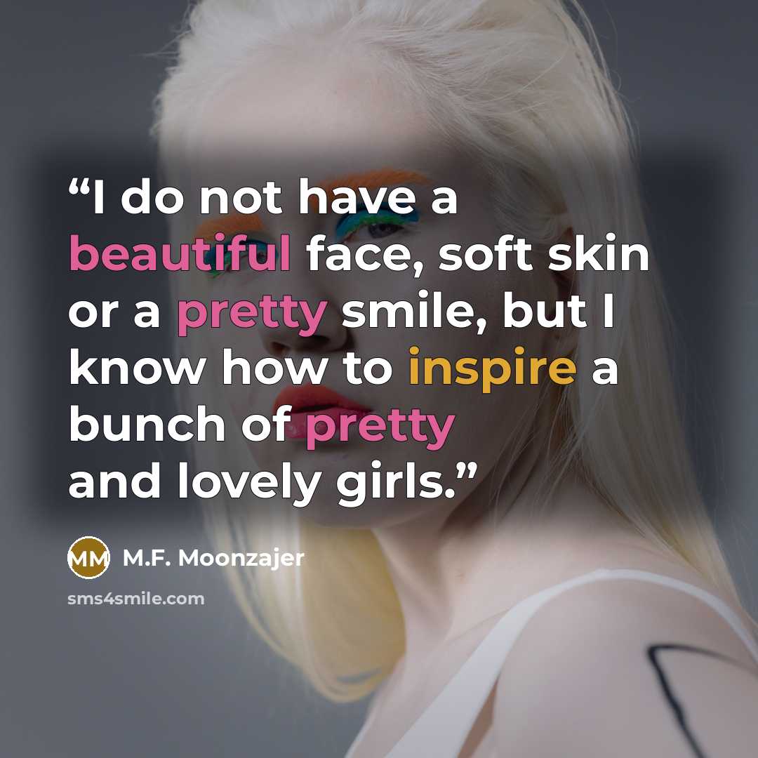 “I do not have a beautiful face, soft skin or a pretty smile, but I know how to inspire a bunch of pretty and lovely girls.” quote by M.F. Moonzajer