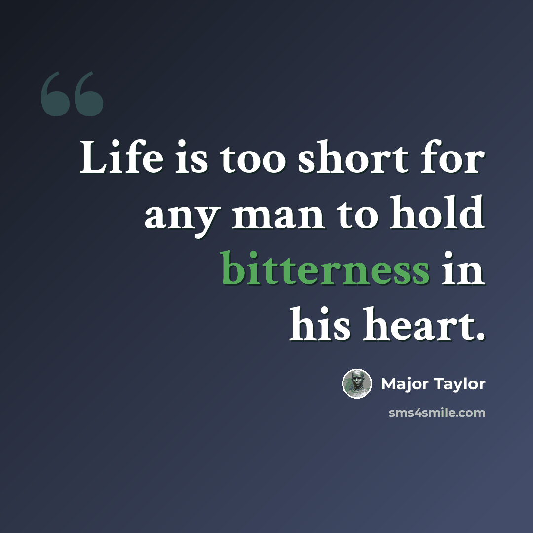 “Life is too short for any man to hold bitterness in his heart.” quote by Major Taylor