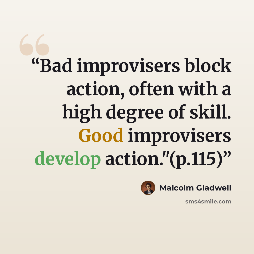 “Bad improvisers block action, often with a high degree of skill. Good improvisers develop action."(p.115)” quote by Malcolm Gladwell