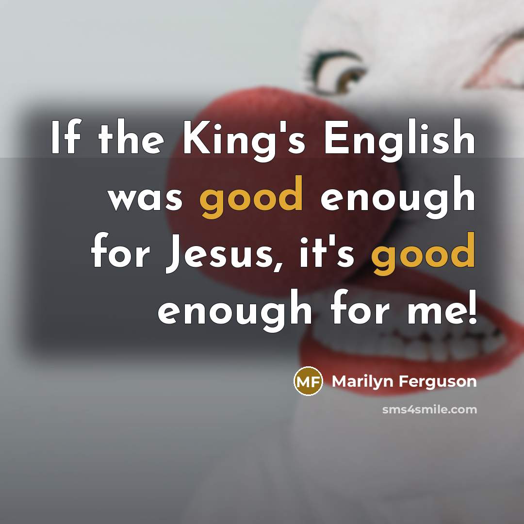“If the King's English was good enough for Jesus, it's good enough for me!” quote by Marilyn Ferguson