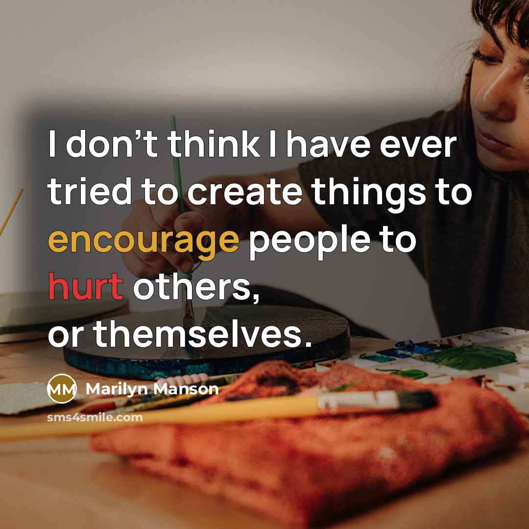 “I don't think I have ever tried to create things to encourage people to hurt others, or themselves.” quote by Marilyn Manson