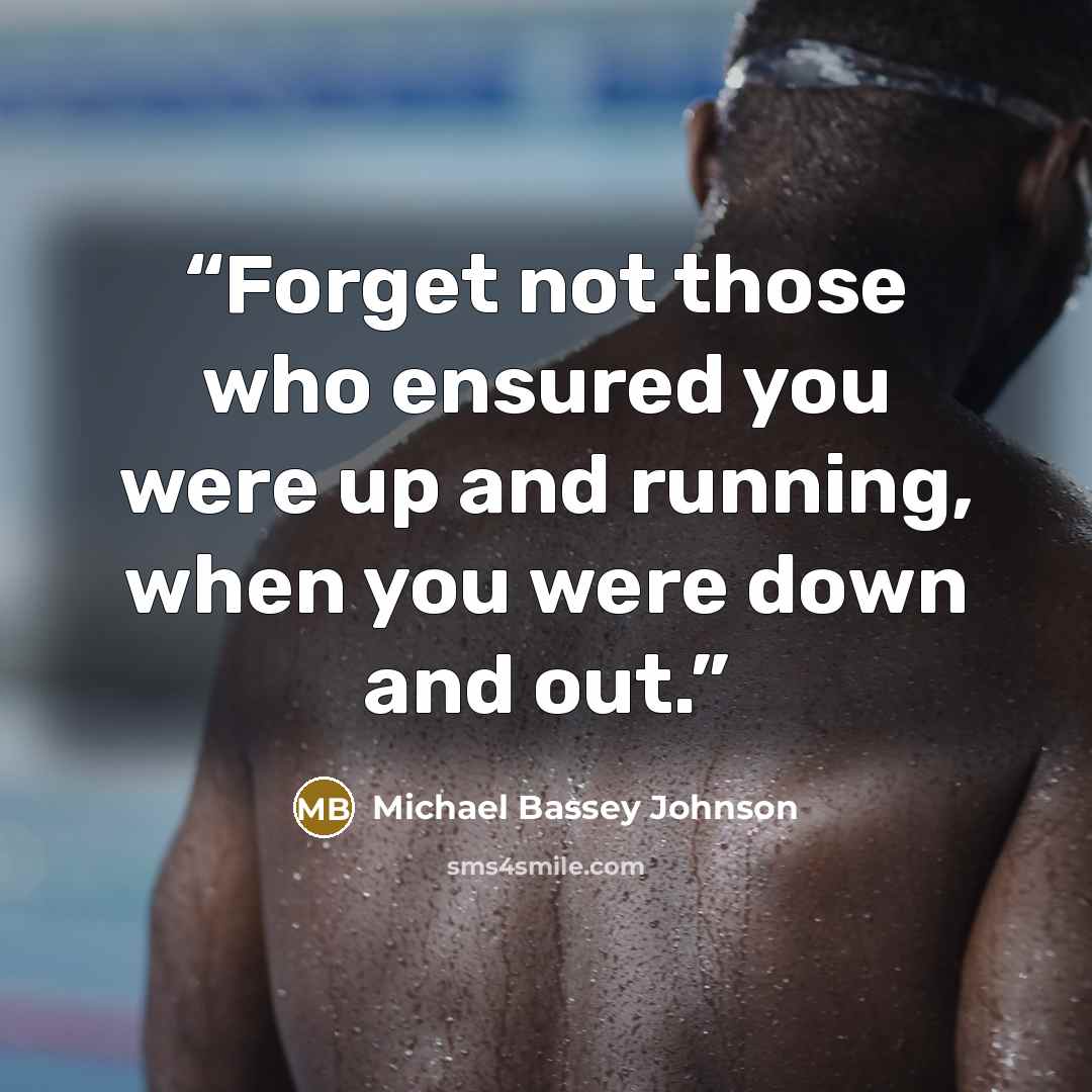 “Forget not those who ensured you were up and running, when you were down and out.” quote by Michael Bassey Johnson