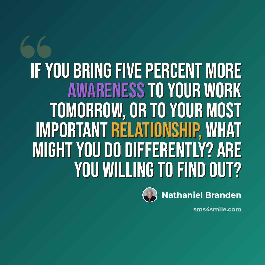 “If you bring five percent more awareness to your work tomorrow, or to your most important relationship, what might you do differently? Are you willing to find out?” quote by Nathaniel Branden
