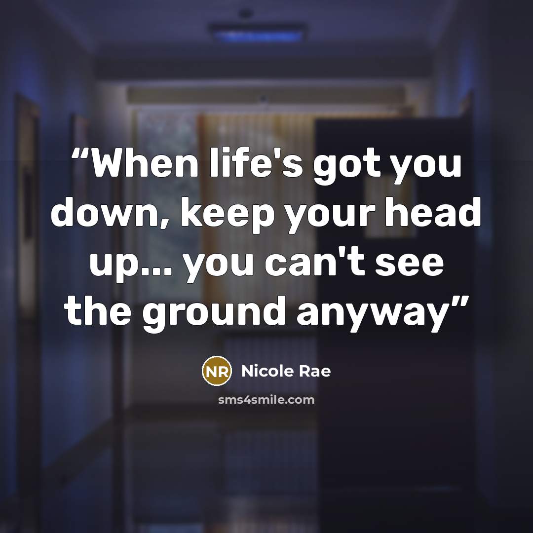 “When life's got you down, keep your head up... you can't see the ground anyway” quote by Nicole Rae