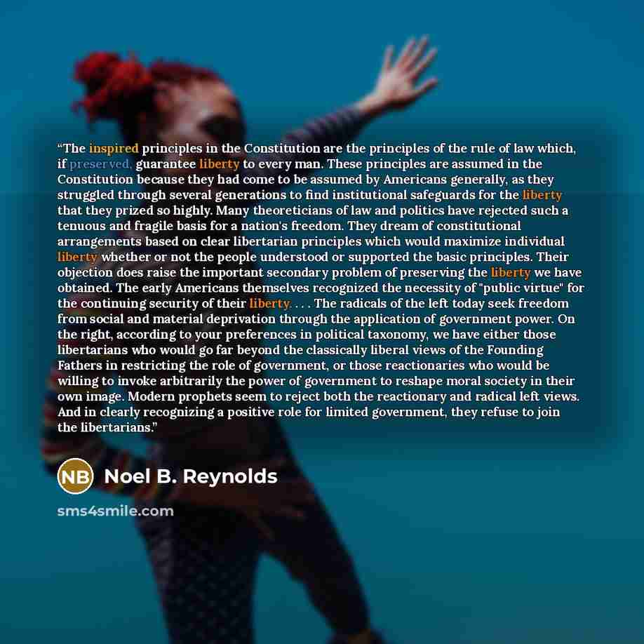 “The inspired principles in the Constitution are the principles of the rule of law which, if preserved, guarantee liberty to every man. These principles are assumed in the Constitution because they had come to be assumed by Americans generally, as they struggled through several generations to find…” quote by Noel B. Reynolds