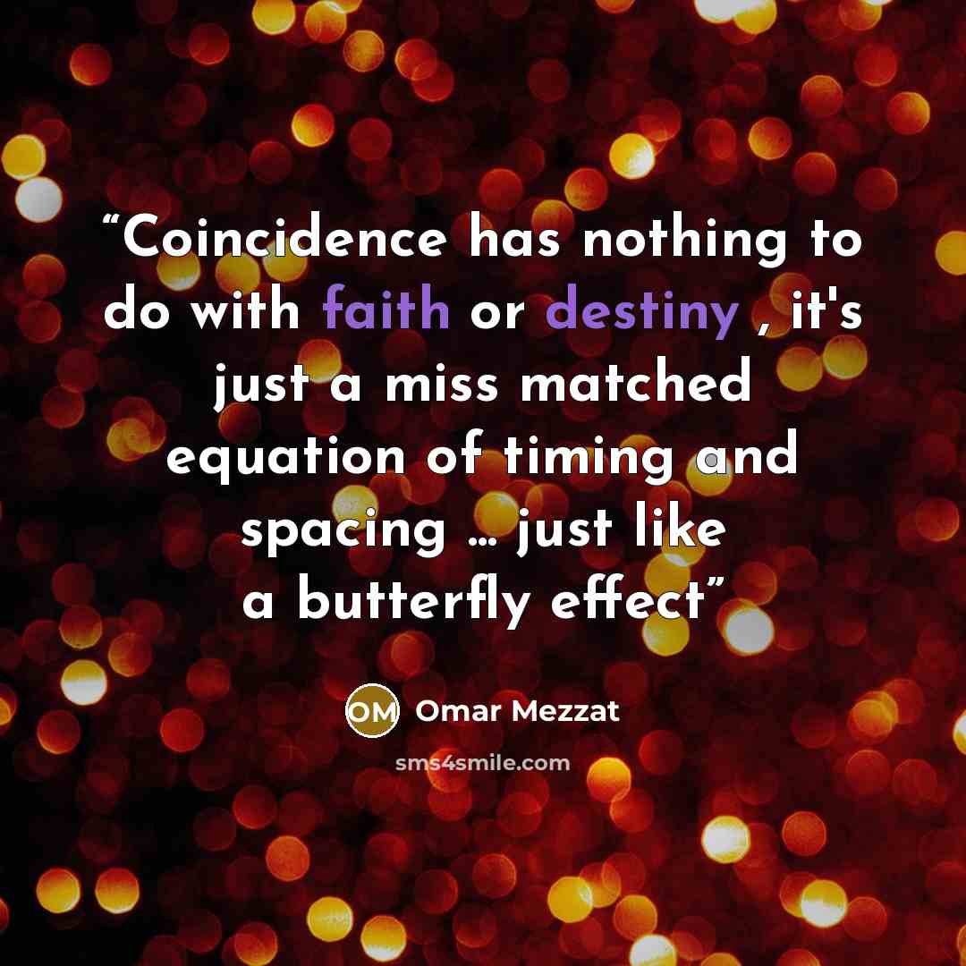 “Coincidence has nothing to do with faith or destiny , it's just a miss matched equation of timing and spacing ... just like a butterfly effect” quote by Omar Mezzat