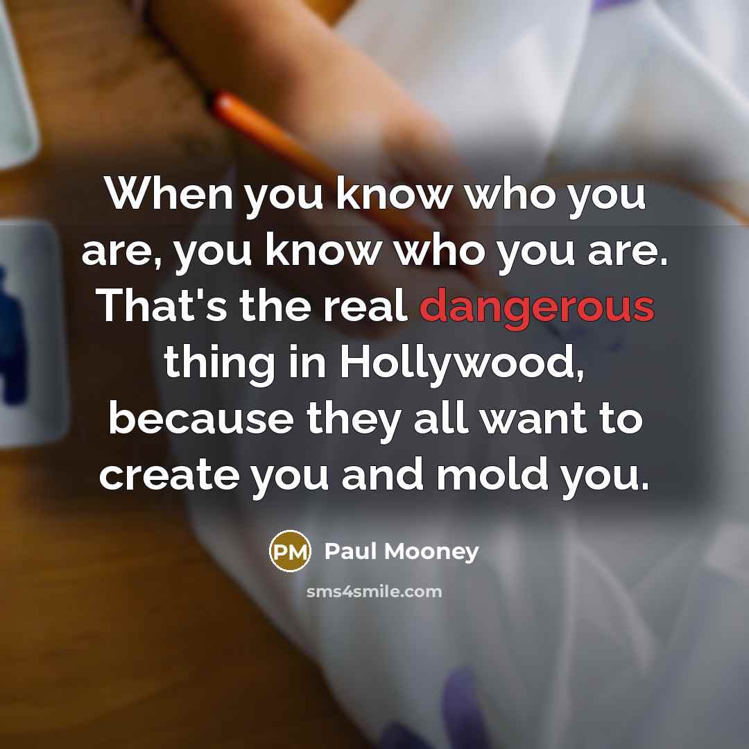 “When you know who you are, you know who you are. That's the real dangerous thing in Hollywood, because they all want to create you and mold you.” quote by Paul Mooney